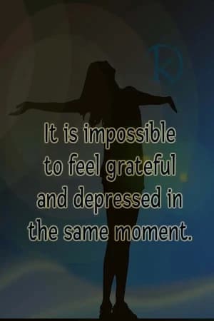 It is impossible to feel grateful and depressed in the same moment.