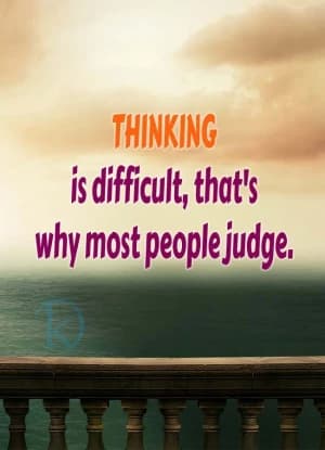 THINKING is difficult, that's why most people judge,