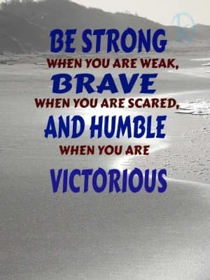 Be strong when you are weak, brave when you are scared, and humble when you are victorious.