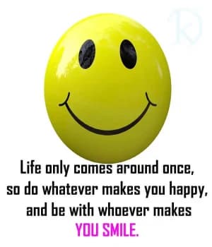 Life only comes around once, so do whatever makes you happy, and be with whoever makes you smile.