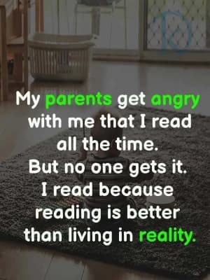 My parents get angry with me that I read all the time. But no one gets it. I read because reading is better than living in reality.