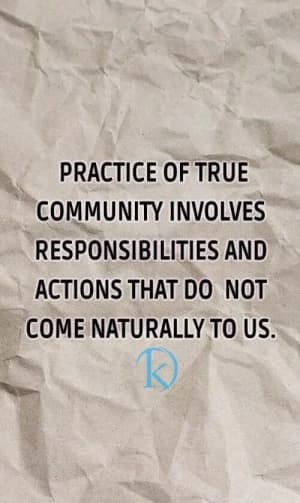 PRACTICE OF TRUE COMMUNITY INVOLVES RESPONSIBILITIES AND ACTIONS THAT DO NOT COME NATURALLY TO US.