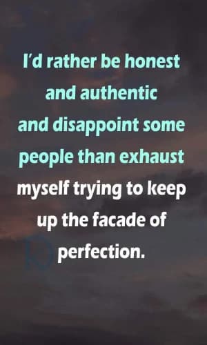 I'd rather be honest and authentic and disappoint some people than exhaust myself trying to keep up the facade of perfection.