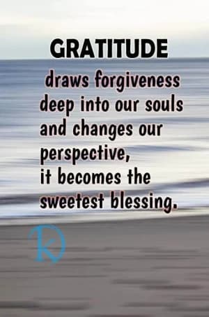 Gratitude draws forgiveness deep into our souls and changes our perspective; it becomes the sweetest blessing.