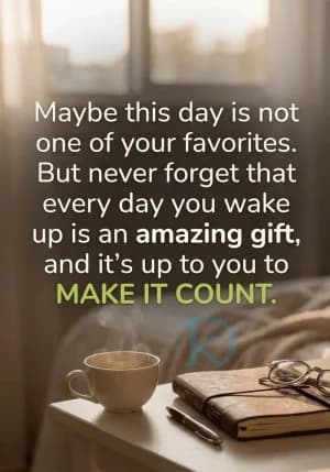 Maybe this day is not one of your favorites. But never forget that every day you wake up is an amazing gift, and it's up to you to MAKE IT COUNT.