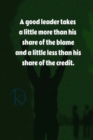 A good leader takes a little more than his share of the blame and a little less than his share of the credit.