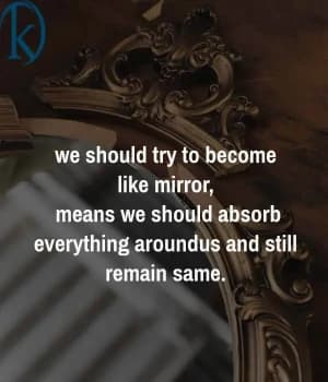 We should try to become like a mirror. Means we should absorb everything around us and still remain the same.