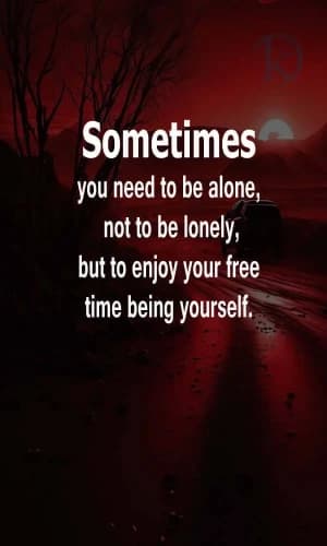 Sometimes you need to be alone, not to be lonely, but to enjoy your free time being yourself.
