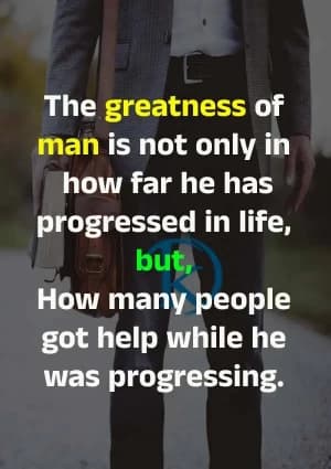 The greatness of man is not only in how far he has progressed in life, but how many people got help while he was progressing.