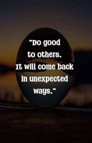 DO good to others. It will come back in unexpected ways.