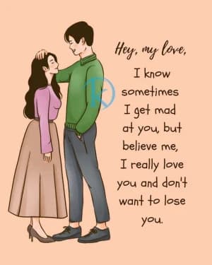 Hey, my love, I know sometimes I get mad at you, but believe me, I really love you and don't want to lose you.