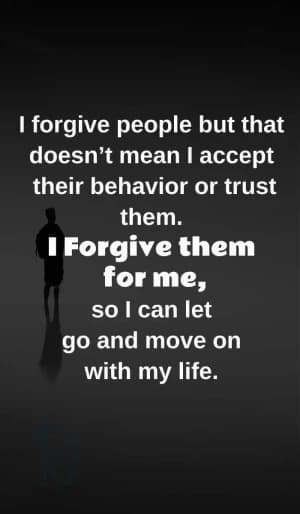 I forgive people, but that doesn't mean I accept their behavior or trust them. I forgive them for me, so I can let go and move on with my life.