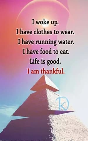 I woke up. I have clothes to wear. I have running water. I have food to eat. Life is good. I am thankful.