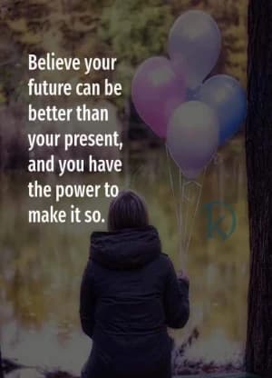 Believe your future can be better than your present, and you have the power to make it so.