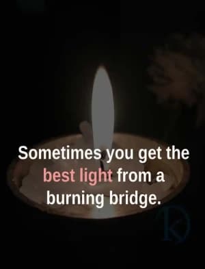 Sometimes you get the best light from a burning bridge.