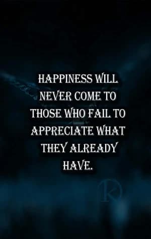Happiness will never come to those who fail to appreciate what they already have.