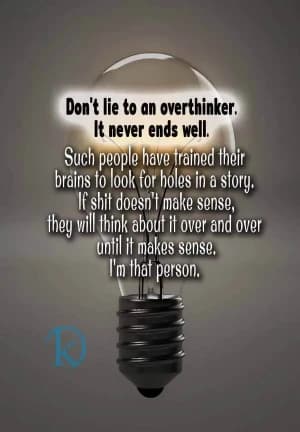 Don't lie to an overthinker. It never ends well. Such people have trained their brains to look for holes in a story. If shit doesn't make sense, they will think about it over and over until it makes sense. I'm that person.