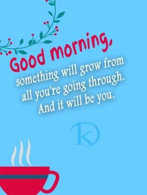 Good morning, something will grow from all you're going through. And it will be you.