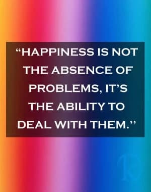 Happiness is not the absence of problems; it's the ability to deal with them.