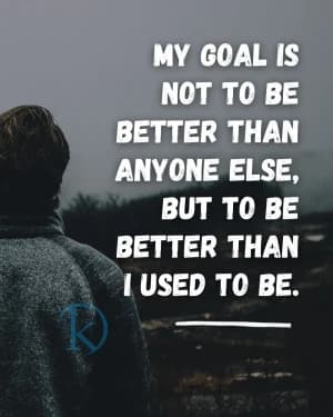 My goal is not to be better than anyone else, but to be better than I used to be.
