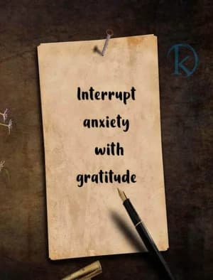 Interrupt anxiety with gratitude.