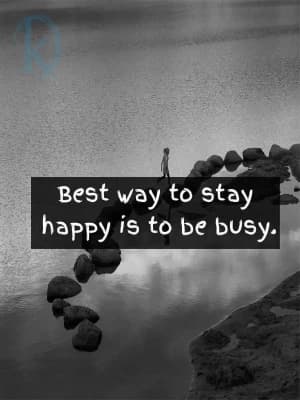 The best way to stay happy is to be busy.