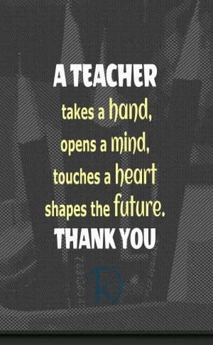 A teacher takes a hand, opens a mind, touches a heart, shapes the future. Thank you