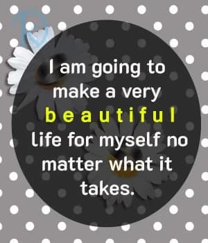 I am going to make a very beautiful life for myself, no matter what it takes.