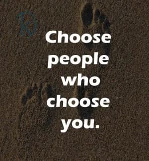 Choose people who choose you.