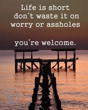 Life is short. Don't waste it on worry. You're welcome.