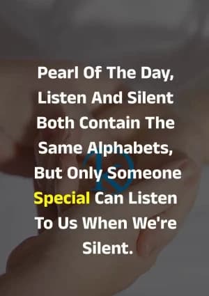 Pearl of the day, listen and silence both contain the same alphabet, but only someone special can listen to us when we're silent.