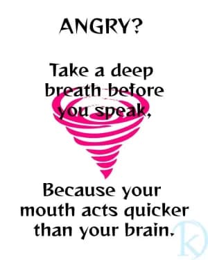 ANGRY? Take a deep breath before you speak, because your mouth acts quicker than your brain.