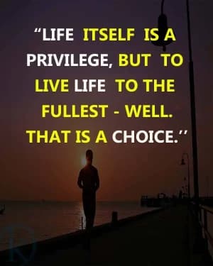 LIFE ITSELF IS A PRIVILEGE, BUT TO LIVE LIFE TO THE FULLEST. Well, That Is A Choice.