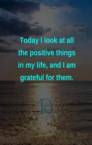 Today, I look at all the positive things in my life, and I am grateful for them.