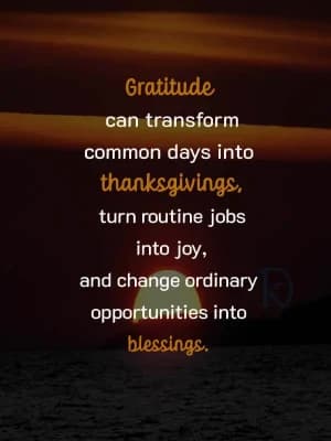 Gratitude can transform common days into thanksgivings, turn routine jobs into joy, and change ordinary opportunities into blessings.