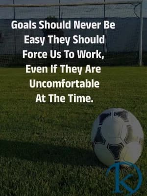 Goals should never be easy. They should force us to work, even if they are uncomfortable at the time.