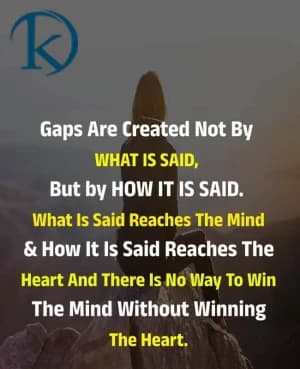 Gaps are created not by what is said, but by how it is said. What is said reaches the mind, and how it is said reaches the heart, and there is no way to win the mind without winning the heart.