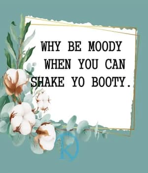 Why be moody when you can shake your booty.