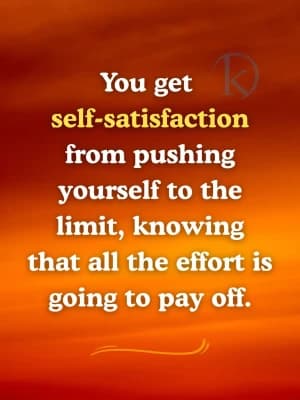 You get self-satisfaction from pushing yourself to the limit, knowing that all the effort is going to pay off.