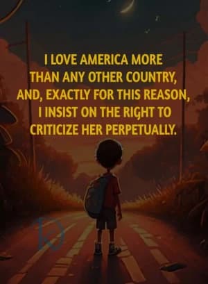 I love America more than any other country, and exactly for this reason, I insist on the right to criticize it perpetually.