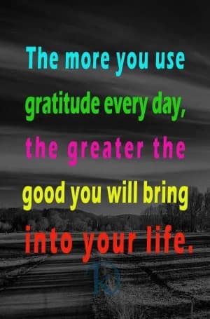 The more you use gratitude every day, the greater the good you will bring into your life.