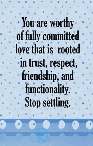 You are worthy of fully committed love that is rooted in trust, respect, friendship, and functionality. Stop settling.
