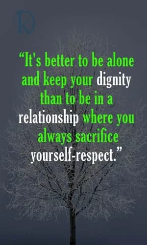It's better to be alone and keep your dignity than to be in a relationship where you always sacrifice yourself-respect.