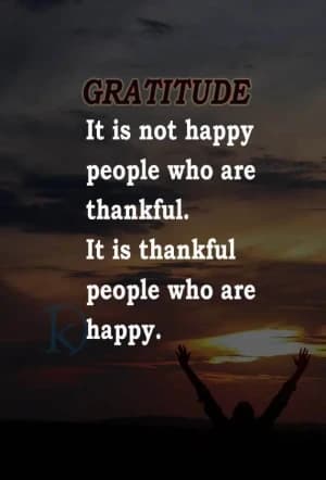 GRATITUDE: It is not happy people who are thankful. It is thankful people who are happy.