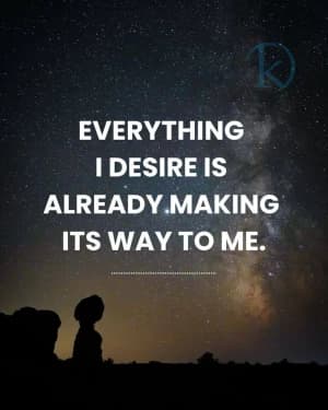 EVERYTHING I DESIRE IS ALREADY MAKING ITS WAY TO ME.