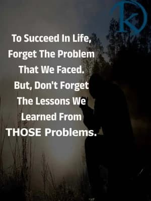 To succeed in life, forget the problems that we faced. But don't forget the lessons we learned from those problems.