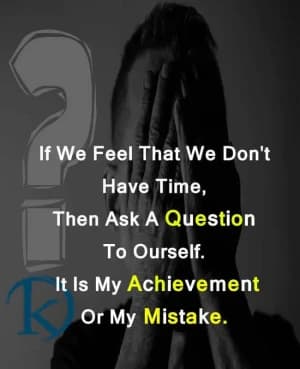 If we feel that we don't have time, then ask a question to ourselves. It is my achievement or my mistake.