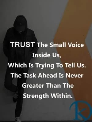 TRUST the small voice inside us which is trying to tell us. The task ahead is never greater than the strength within.