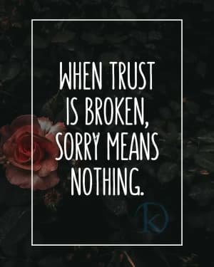 WHEN TRUST IS BROKEN, SORRY MEANS NOTHING.