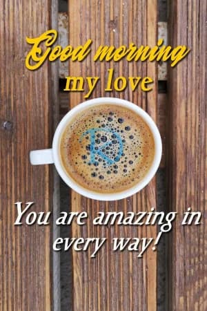 Good morning my love You are amazing in every way